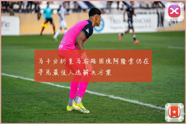马卡分析皇马右路困境阿隆索仍在寻觅最佳人选解决方案
