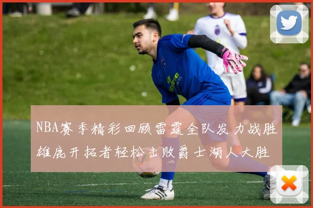 NBA赛季精彩回顾雷霆全队发力战胜雄鹿开拓者轻松击败爵士湖人大胜独行侠