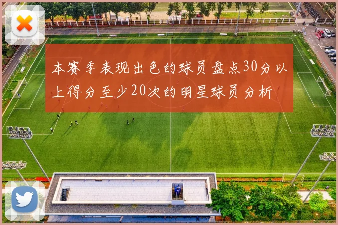 本赛季表现出色的球员盘点30分以上得分至少20次的明星球员分析