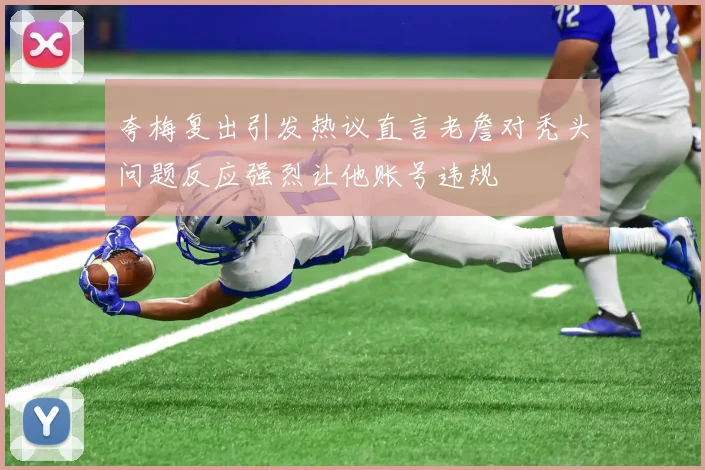 夸梅复出引发热议直言老詹对秃头问题反应强烈让他账号违规
