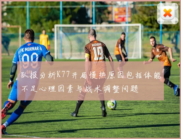 队报分析K77开局慢热原因包括体能不足心理因素与战术调整问题