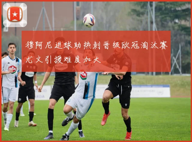 穆阿尼进球助热刺晋级欧冠淘汰赛尤文引援难度加大