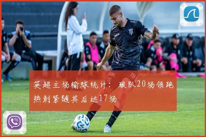 英超主场输球统计：狼队20场领跑热刺紧随其后达17场
