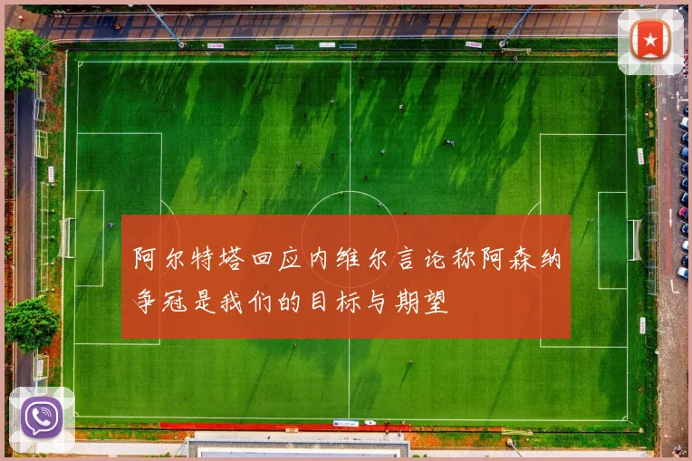 阿尔特塔回应内维尔言论称阿森纳争冠是我们的目标与期望