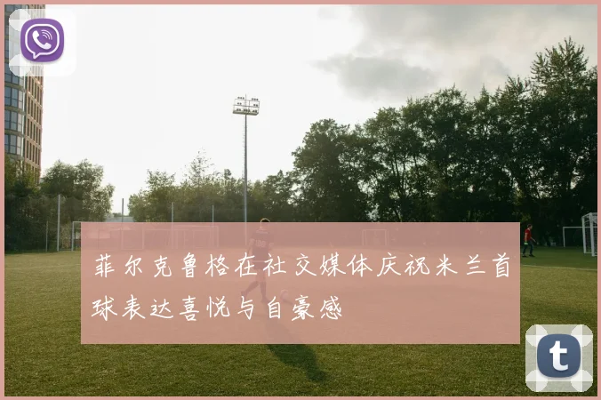 菲尔克鲁格在社交媒体庆祝米兰首球表达喜悦与自豪感