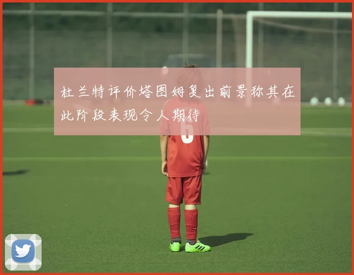 杜兰特评价塔图姆复出前景称其在此阶段表现令人期待