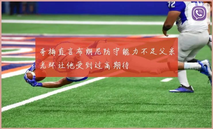 夸梅直言布朗尼防守能力不足父亲光环让他受到过高期待