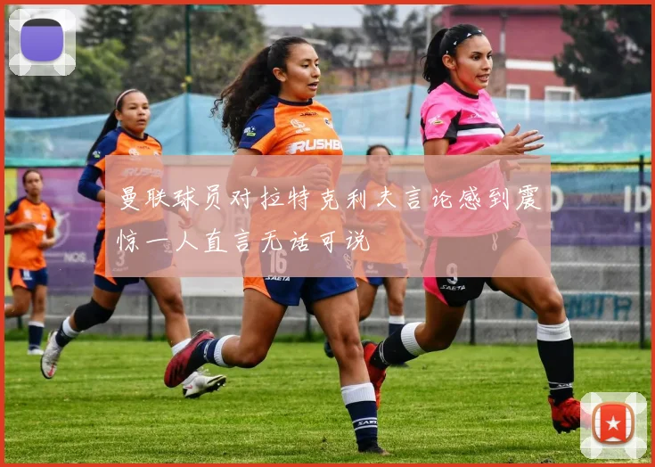 曼联球员对拉特克利夫言论感到震惊一人直言无话可说