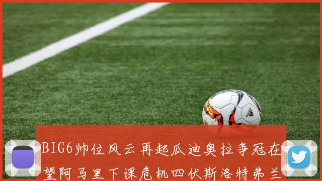 BIG6帅位风云再起瓜迪奥拉争冠在望阿马里下课危机四伏斯洛特弗兰克如坐针毡