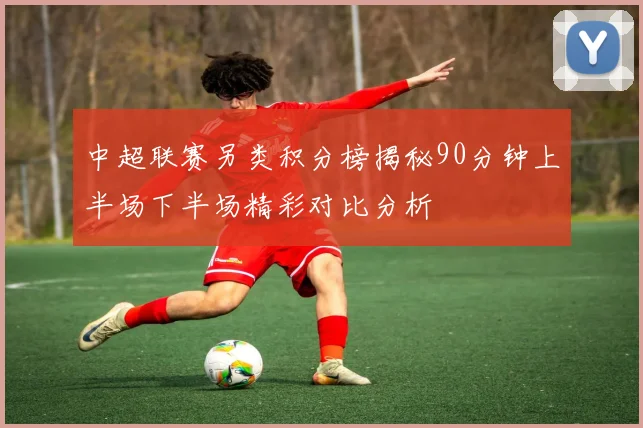 中超联赛另类积分榜揭秘90分钟上半场下半场精彩对比分析