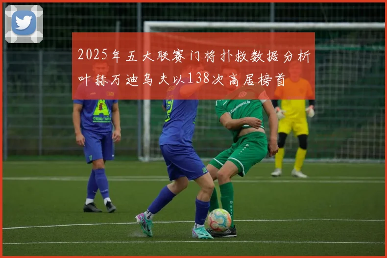 2025年五大联赛门将扑救数据分析叶赫万迪乌夫以138次高居榜首